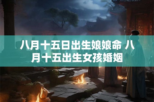 八月十五日出生娘娘命 八月十五出生女孩婚姻 八月十五日出生娘娘命 八月十五出生女孩婚姻