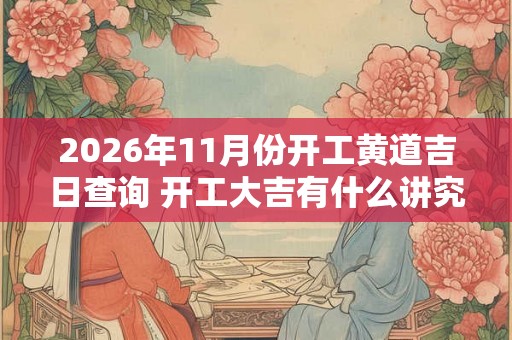 2026年11月份开工黄道吉日查询 开工大吉有什么讲究