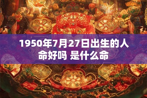 1950年7月27日出生的人命好吗 是什么命