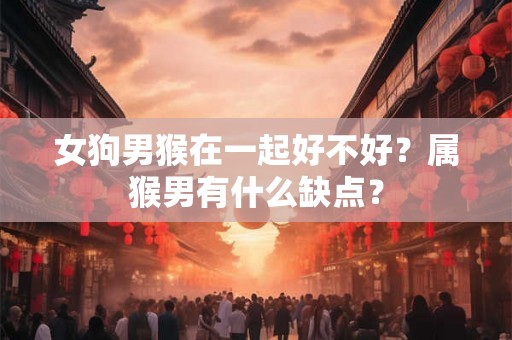 女狗男猴在一起好不好？属猴男有什么缺点？