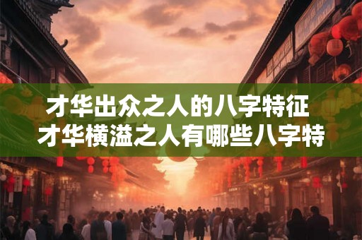 才华出众之人的八字特征 才华横溢之人有哪些八字特征
