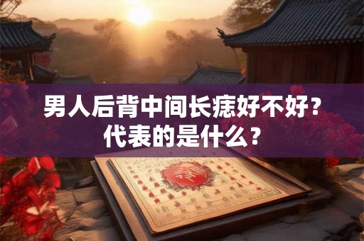 男人后背中间长痣好不好?代表的是什么? 男人后背中间长痣好不好?代表的是什么?