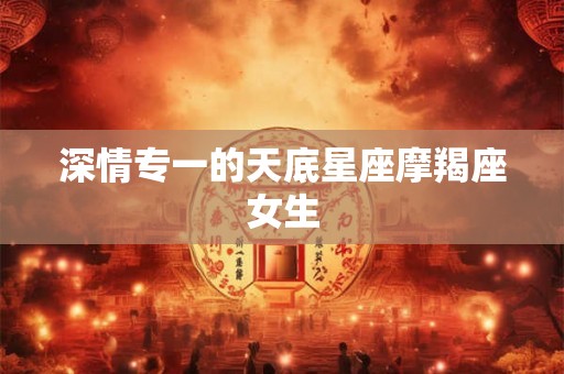 深情专一的天底星座摩羯座女生