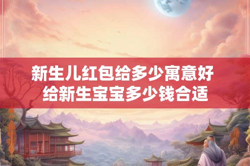 新生儿红包给多少寓意好 给新生宝宝多少钱合适