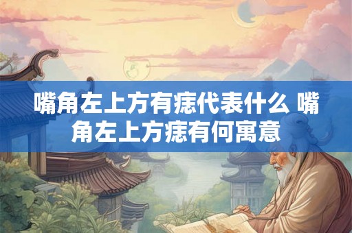 嘴角左上方有痣代表什么 嘴角左上方痣有何寓意