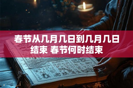 春节从几月几日到几月几日结束 春节何时结束 春节从几月几日到几月几日结束 春节何时结束