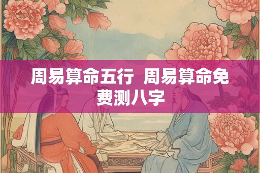 周易算命五行  周易算命免费测八字