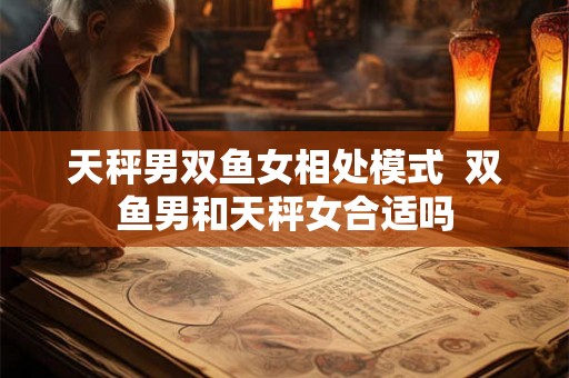 天秤男双鱼女相处模式  双鱼男和天秤女合适吗