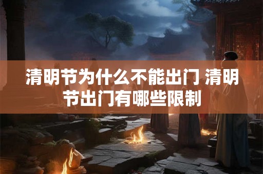 清明节为什么不能出门 清明节出门有哪些限制