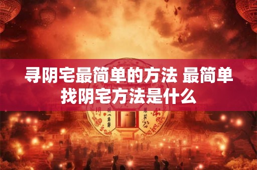 寻阴宅最简单的方法 最简单找阴宅方法是什么