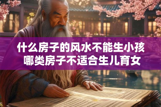 什么房子的风水不能生小孩 哪类房子不适合生儿育女 什么房子的风水不能生小孩 哪类房子不适合生儿育女