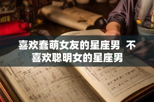喜欢蠢萌女友的星座男  不喜欢聪明女的星座男