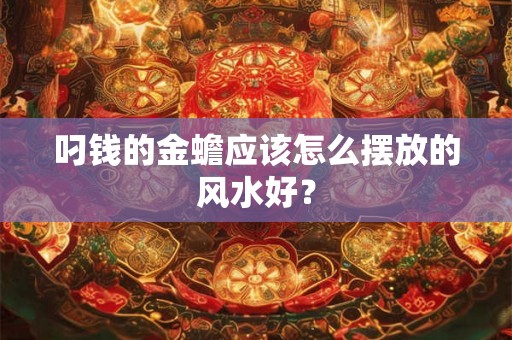 叼钱的金蟾应该怎么摆放的风水好？