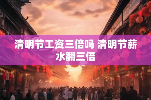 清明节工资三倍吗 清明节薪水翻三倍