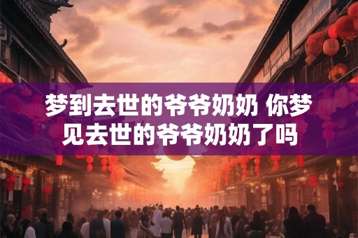 梦到去世的爷爷奶奶 你梦见去世的爷爷奶奶了吗