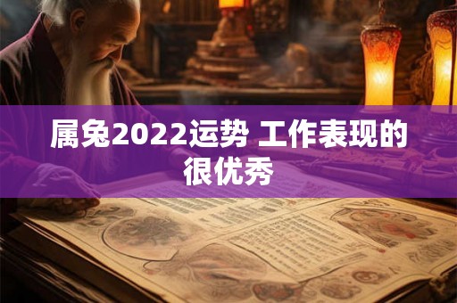属兔2022运势 工作表现的很优秀 属兔2022运势 工作表现的很优秀