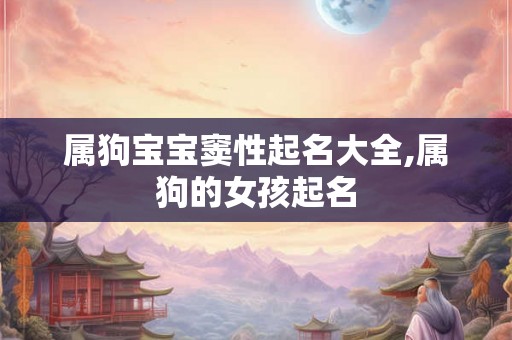 属狗宝宝窦性起名大全,属狗的女孩起名 属狗宝宝窦性起名大全,属狗的女孩起名