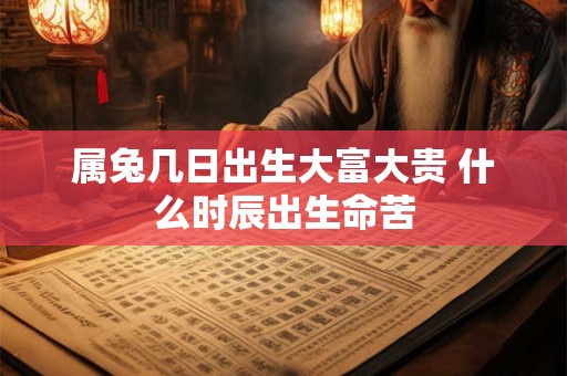 属兔几日出生大富大贵 什么时辰出生命苦 属兔几日出生大富大贵 什么时辰出生命苦