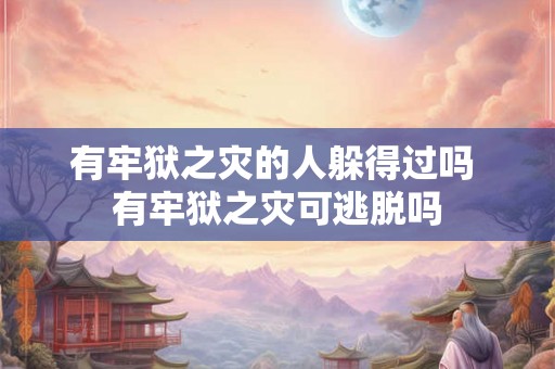 有牢狱之灾的人躲得过吗 有牢狱之灾可逃脱吗