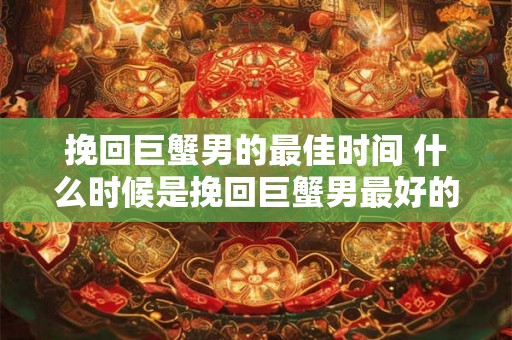 挽回巨蟹男的最佳时间 什么时候是挽回巨蟹男最好的机会
