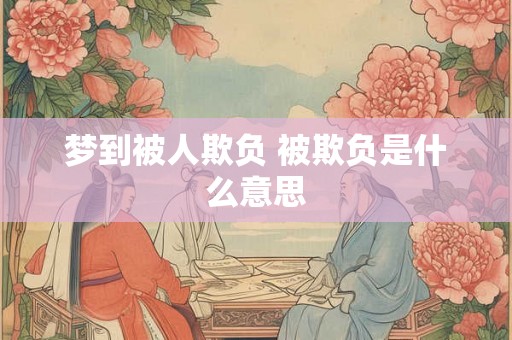 梦到被人欺负 被欺负是什么意思