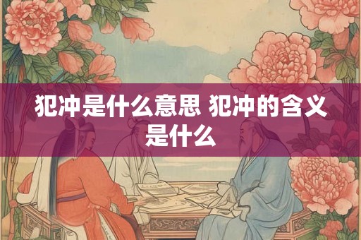 犯冲是什么意思 犯冲的含义是什么 犯冲是什么意思 犯冲的含义是什么