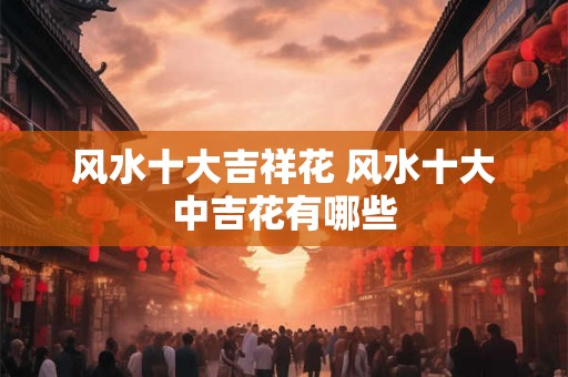 风水十大吉祥花 风水十大中吉花有哪些