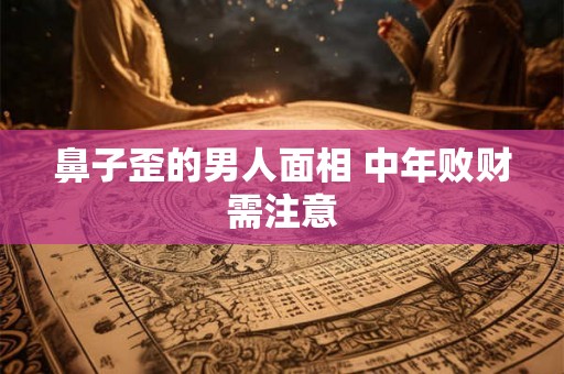 鼻子歪的男人面相 中年败财需注意