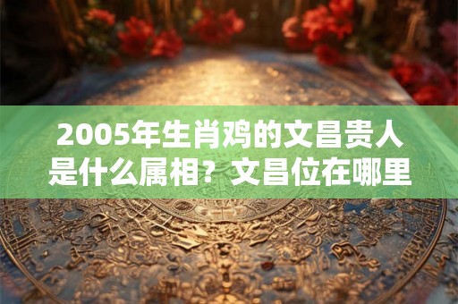 2005年生肖鸡的文昌贵人是什么属相？文昌位在哪里？