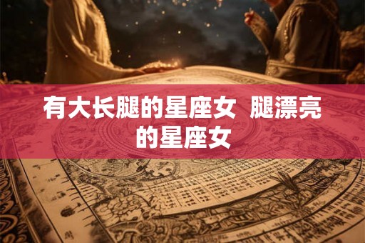 有大长腿的星座女 腿漂亮的星座女 有大长腿的星座女 腿漂亮的星座女