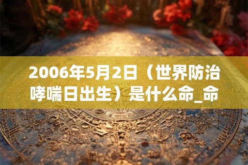 2006年5月2日（世界防治哮喘日出生）是什么命_命运如何