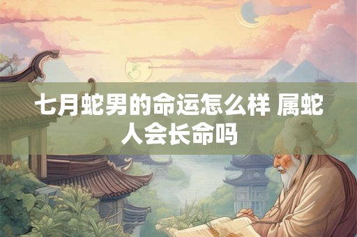 七月蛇男的命运怎么样 属蛇人会长命吗