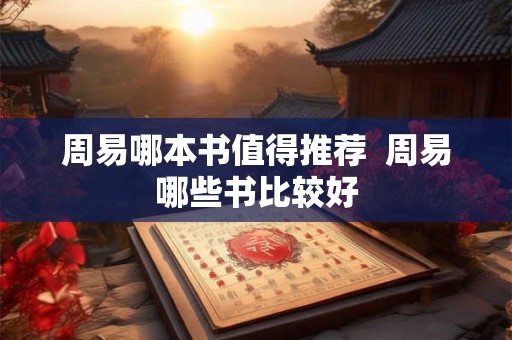 周易哪本书值得推荐 周易哪些书比较好 周易哪本书值得推荐 周易哪些书比较好