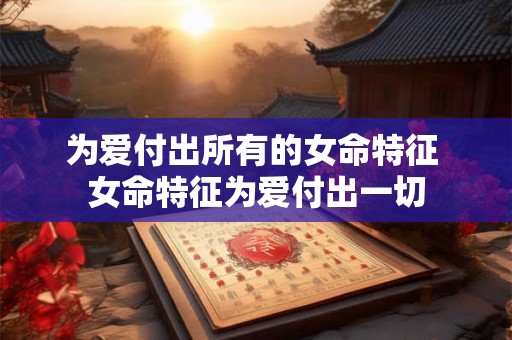 为爱付出所有的女命特征 女命特征为爱付出一切
