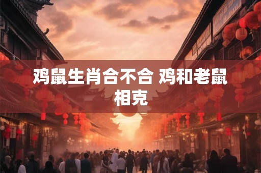 鸡鼠生肖合不合 鸡和老鼠相克