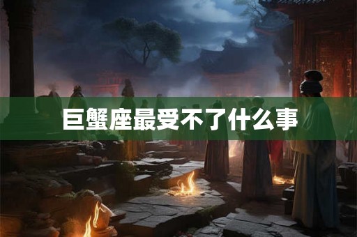 巨蟹座最受不了什么事