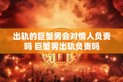 出轨的巨蟹男会对情人负责吗 巨蟹男出轨负责吗