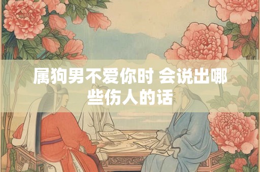 属狗男不爱你时 会说出哪些伤人的话