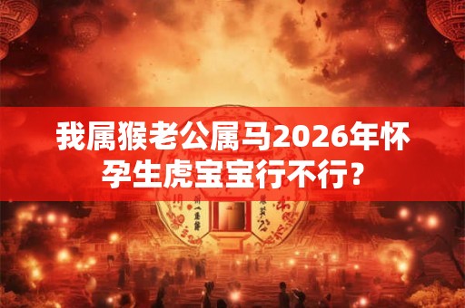 我属猴老公属马2026年怀孕生虎宝宝行不行？
