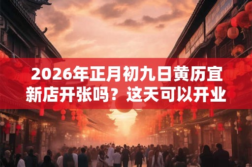 2026年正月初九日黄历宜新店开张吗？这天可以开业吗？