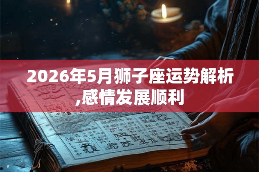 2026年5月狮子座运势解析,感情发展顺利