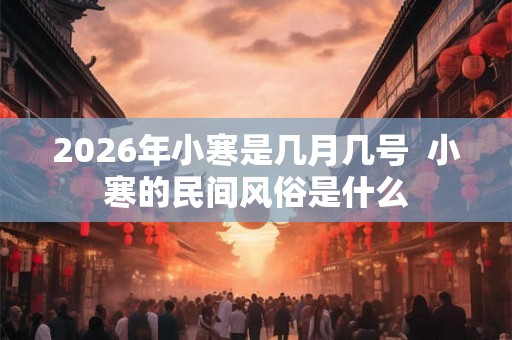 2026年小寒是几月几号  小寒的民间风俗是什么