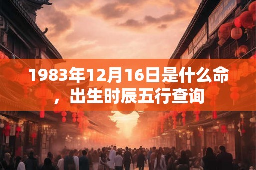 1983年12月16日是什么命，出生时辰五行查询