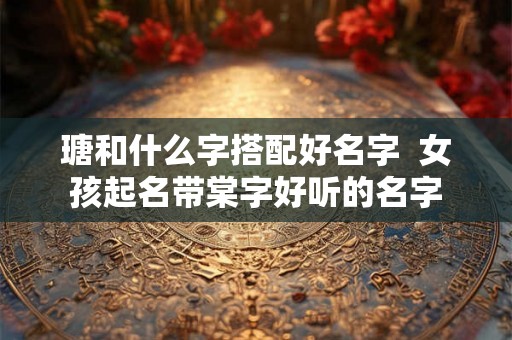 瑭和什么字搭配好名字  女孩起名带棠字好听的名字