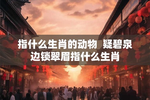 指什么生肖的动物  疑碧泉边锁翠眉指什么生肖