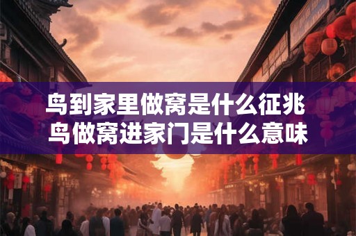 鸟到家里做窝是什么征兆 鸟做窝进家门是什么意味 鸟到家里做窝是什么征兆 鸟做窝进家门是什么意味