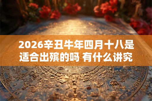 2026辛丑牛年四月十八是适合出殡的吗 有什么讲究