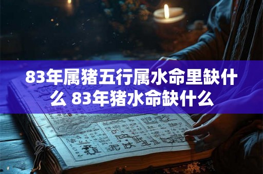 83年属猪五行属水命里缺什么 83年猪水命缺什么