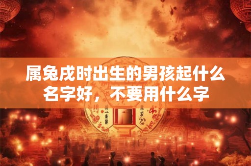 属兔戌时出生的男孩起什么名字好,不要用什么字 属兔戌时出生的男孩起什么名字好,不要用什么字