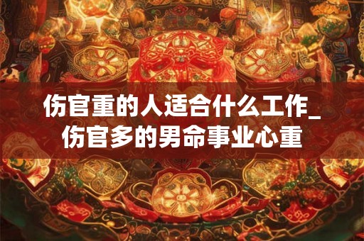伤官重的人适合什么工作_伤官多的男命事业心重